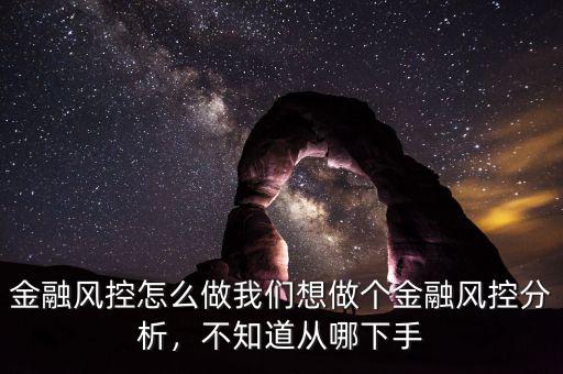 金融風(fēng)控怎么做我們想做個金融風(fēng)控分析，不知道從哪下手