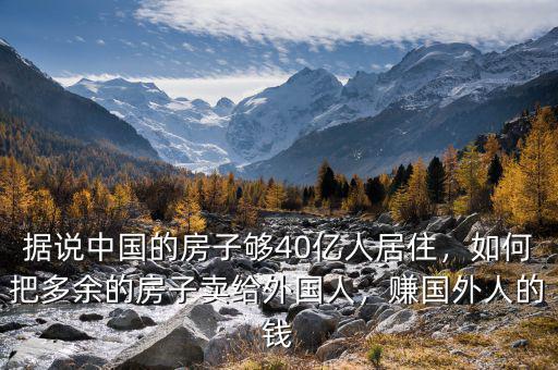 據(jù)說(shuō)中國(guó)的房子夠40億人居住，如何把多余的房子賣給外國(guó)人，賺國(guó)外人的錢