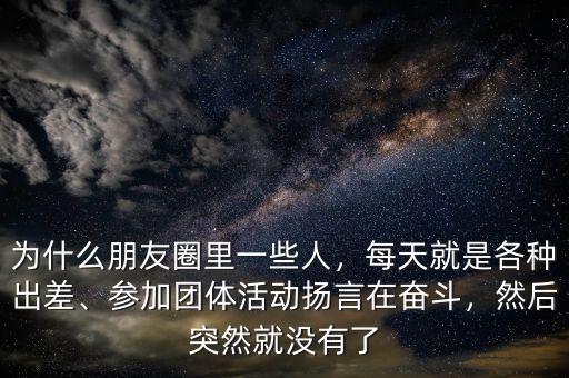 為什么朋友圈里一些人，每天就是各種出差、參加團(tuán)體活動揚言在奮斗，然后突然就沒有了