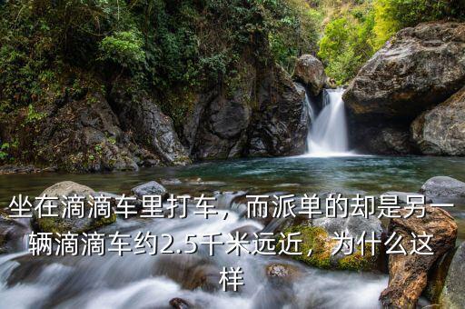 坐在滴滴車?yán)锎蜍?，而派單的卻是另一輛滴滴車約2.5千米遠(yuǎn)近，為什么這樣