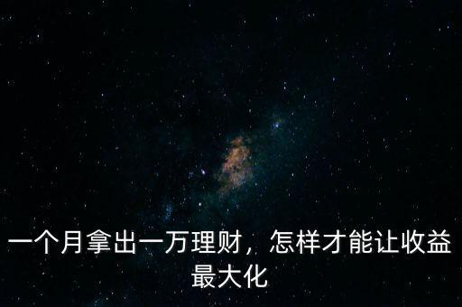 一個月拿出一萬理財，怎樣才能讓收益最大化
