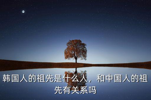 韓國人的祖先是什么人，和中國人的祖先有關系嗎