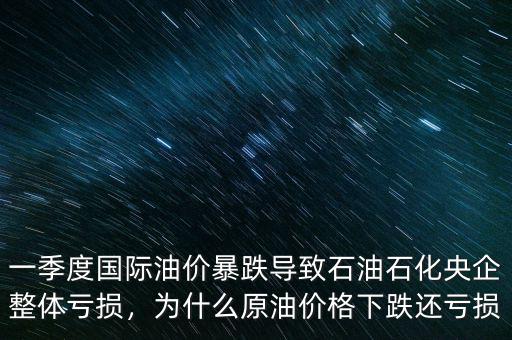 一季度國(guó)際油價(jià)暴跌導(dǎo)致石油石化央企整體虧損，為什么原油價(jià)格下跌還虧損