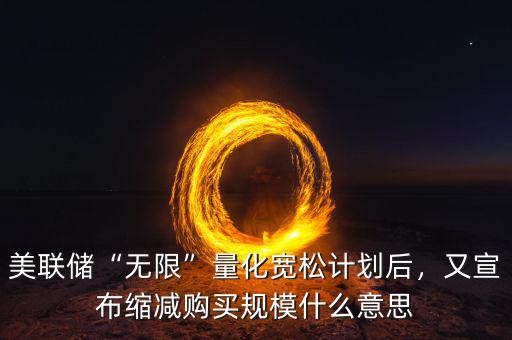 美聯(lián)儲“無限”量化寬松計劃后，又宣布縮減購買規(guī)模什么意思