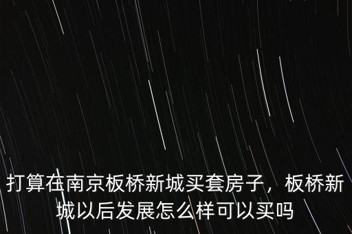 打算在南京板橋新城買(mǎi)套房子，板橋新城以后發(fā)展怎么樣可以買(mǎi)嗎