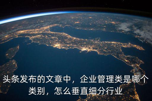 頭條發(fā)布的文章中，企業(yè)管理類是哪個(gè)類別，怎么垂直細(xì)分行業(yè)