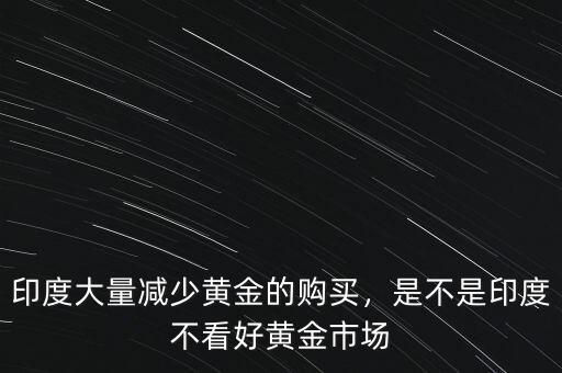 印度大量減少黃金的購買，是不是印度不看好黃金市場