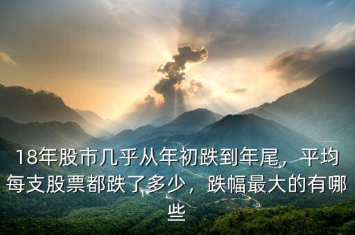 18年股市幾乎從年初跌到年尾，平均每支股票都跌了多少，跌幅最大的有哪些