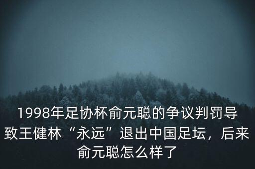 1998年足協(xié)杯俞元聰?shù)臓?zhēng)議判罰導(dǎo)致王健林“永遠(yuǎn)”退出中國(guó)足壇，后來(lái)俞元聰怎么樣了