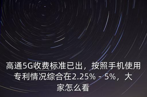 高通5G收費標準已出，按照手機使用專利情況綜合在2.25%－5%，大家怎么看