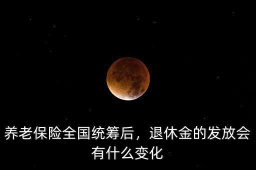 養(yǎng)老保險全國統(tǒng)籌后，退休金的發(fā)放會有什么變化