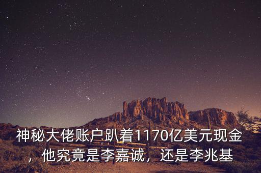 神秘大佬賬戶趴著1170億美元現(xiàn)金，他究竟是李嘉誠(chéng)，還是李兆基