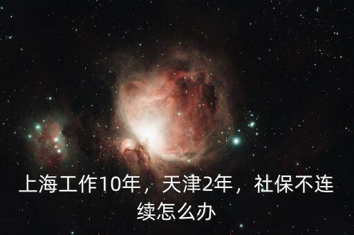 上海工作10年，天津2年，社保不連續(xù)怎么辦
