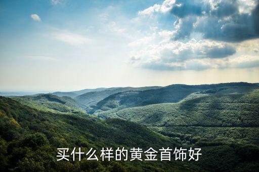 黃金首飾怎么買(mǎi),去珠寶店里買(mǎi)黃金首飾