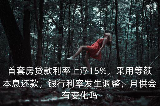 首套房貸款利率上浮15%，采用等額本息還款，銀行利率發(fā)生調(diào)整，月供會(huì)有變化嗎