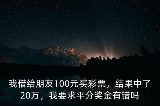 我借給朋友100元買彩票，結(jié)果中了20萬，我要求平分獎金有錯嗎