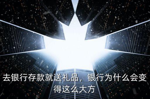 去銀行存款就送禮品，銀行為什么會變得這么大方
