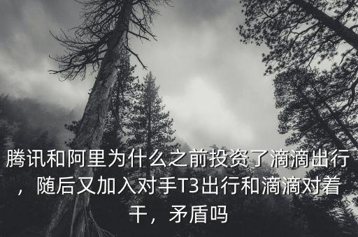 騰訊和阿里為什么之前投資了滴滴出行，隨后又加入對手T3出行和滴滴對著干，矛盾嗎