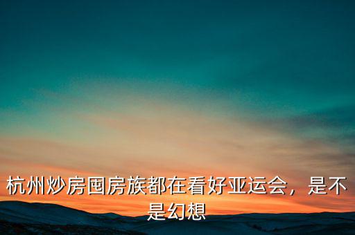 杭州炒房囤房族都在看好亞運會，是不是幻想