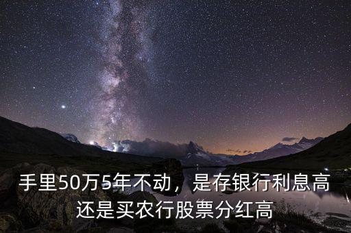 手里50萬5年不動，是存銀行利息高還是買農(nóng)行股票分紅高