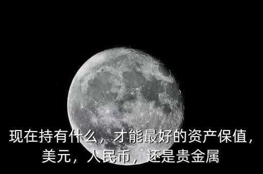 現(xiàn)在持有什么，才能最好的資產(chǎn)保值，美元，人民幣，還是貴金屬