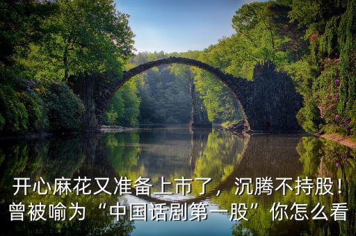 開(kāi)心麻花又準(zhǔn)備上市了，沉騰不持股！曾被喻為“中國(guó)話劇第一股”你怎么看