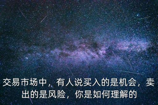 交易市場中，有人說買入的是機(jī)會(huì)，賣出的是風(fēng)險(xiǎn)，你是如何理解的