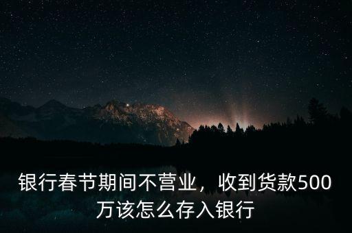 銀行春節(jié)期間不營(yíng)業(yè)，收到貨款500萬(wàn)該怎么存入銀行