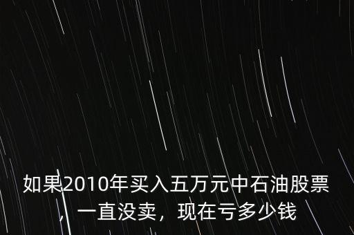 如果2010年買入五萬元中石油股票，一直沒賣，現(xiàn)在虧多少錢