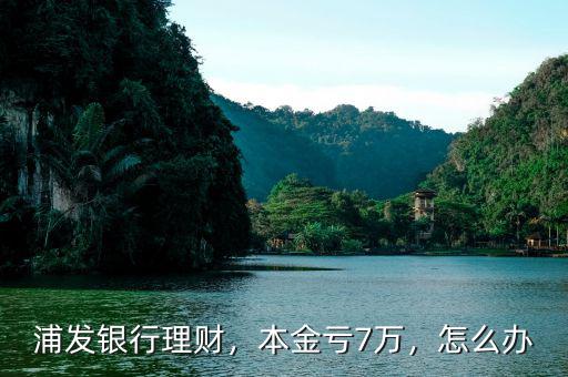 浦發(fā)銀行理財，本金虧7萬，怎么辦
