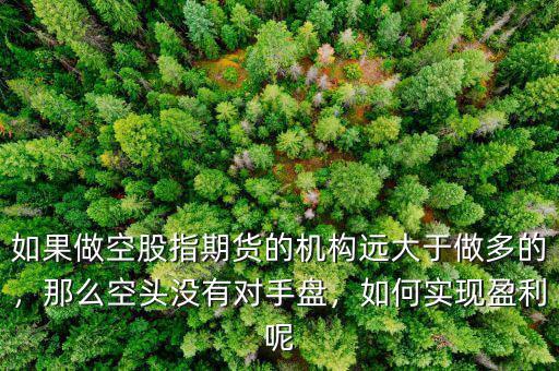 如果做空股指期貨的機構遠大于做多的，那么空頭沒有對手盤，如何實現(xiàn)盈利呢
