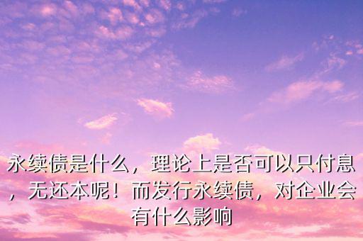 永續(xù)債是什么，理論上是否可以只付息，無(wú)還本呢！而發(fā)行永續(xù)債，對(duì)企業(yè)會(huì)有什么影響