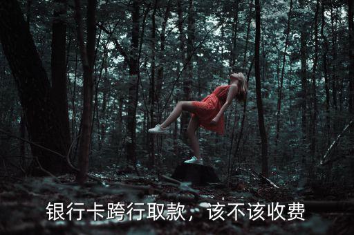銀行卡跨行取款，該不該收費
