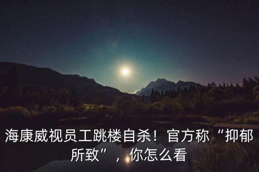 海康威視員工跳樓自殺！官方稱“抑郁所致”，你怎么看