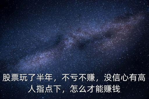 股票玩了半年，不虧不賺，沒信心有高人指點下，怎么才能賺錢