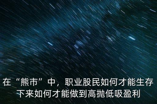 在“熊市”中，職業(yè)股民如何才能生存下來如何才能做到高拋低吸盈利