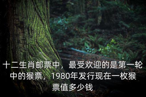 十二生肖郵票中，最受歡迎的是第一輪中的猴票，1980年發(fā)行現(xiàn)在一枚猴票值多少錢