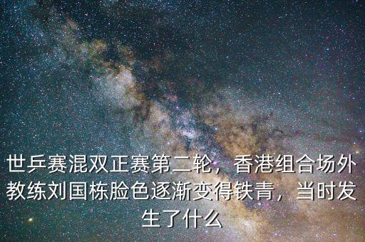 世乒賽混雙正賽第二輪，香港組合場(chǎng)外教練劉國(guó)棟臉色逐漸變得鐵青，當(dāng)時(shí)發(fā)生了什么