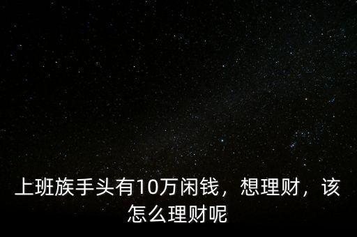 上班族手頭有10萬閑錢，想理財，該怎么理財呢