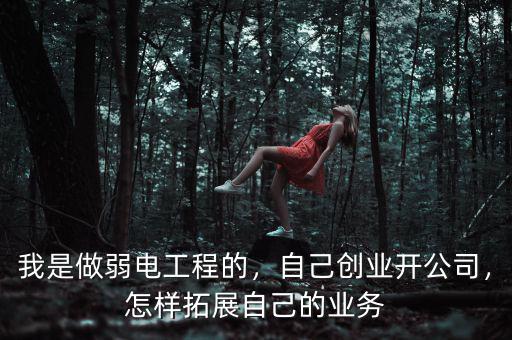 我是做弱電工程的，自己創(chuàng)業(yè)開公司，怎樣拓展自己的業(yè)務(wù)