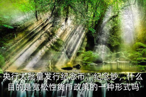 央行大批量發(fā)行紀念幣、紀念鈔，什么目的是寬松性貨幣政策的一種形式嗎