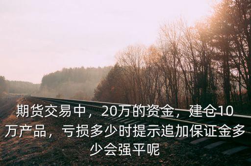 期貨交易中，20萬的資金，建倉10萬產(chǎn)品，虧損多少時提示追加保證金多少會強(qiáng)平呢