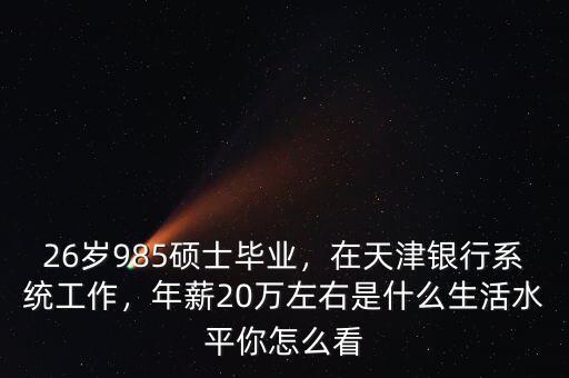 26歲985碩士畢業(yè)，在天津銀行系統(tǒng)工作，年薪20萬左右是什么生活水平你怎么看