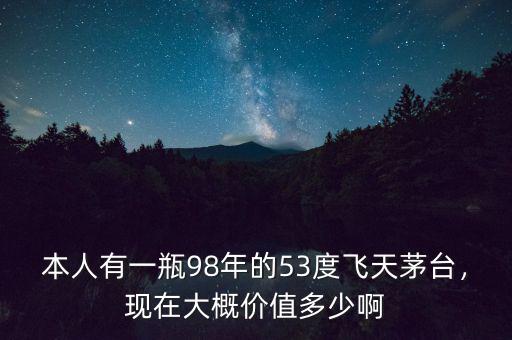 本人有一瓶98年的53度飛天茅臺，現(xiàn)在大概價值多少啊
