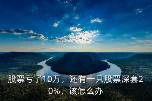 股票虧了10萬，還有一只股票深套20%，該怎么辦