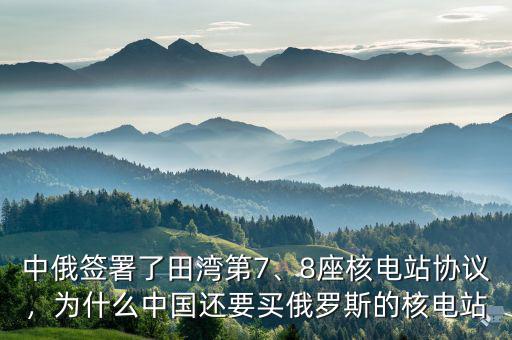 中俄簽署了田灣第7、8座核電站協(xié)議，為什么中國還要買俄羅斯的核電站