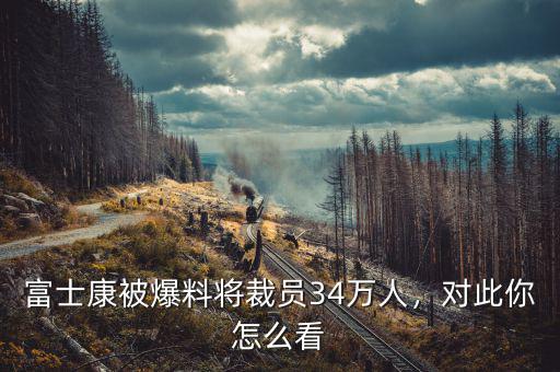 富士康被爆料將裁員34萬人，對此你怎么看