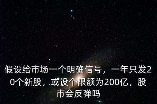 假設(shè)給市場一個(gè)明確信號，一年只發(fā)20個(gè)新股，或設(shè)個(gè)限額為200億，股市會反彈嗎