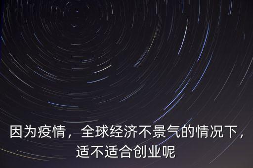 因?yàn)橐咔?，全球?jīng)濟(jì)不景氣的情況下，適不適合創(chuàng)業(yè)呢
