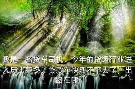 我是一名貨車司機(jī)，今年的貨運(yùn)行業(yè)進(jìn)入歷史寒冬，貸款車快活不下去了，出路在哪